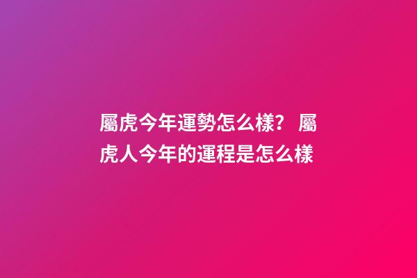 屬虎今年運勢怎么樣？ 屬虎人今年的運程是怎么樣-第1張-觀點-玄機派